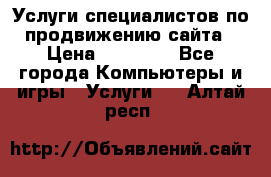 Услуги специалистов по продвижению сайта › Цена ­ 15 000 - Все города Компьютеры и игры » Услуги   . Алтай респ.